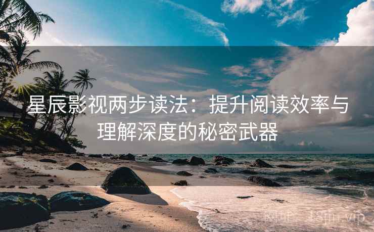星辰影视两步读法：提升阅读效率与理解深度的秘密武器