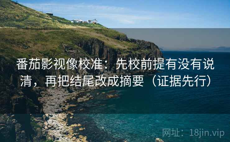 番茄影视像校准：先校前提有没有说清，再把结尾改成摘要（证据先行）