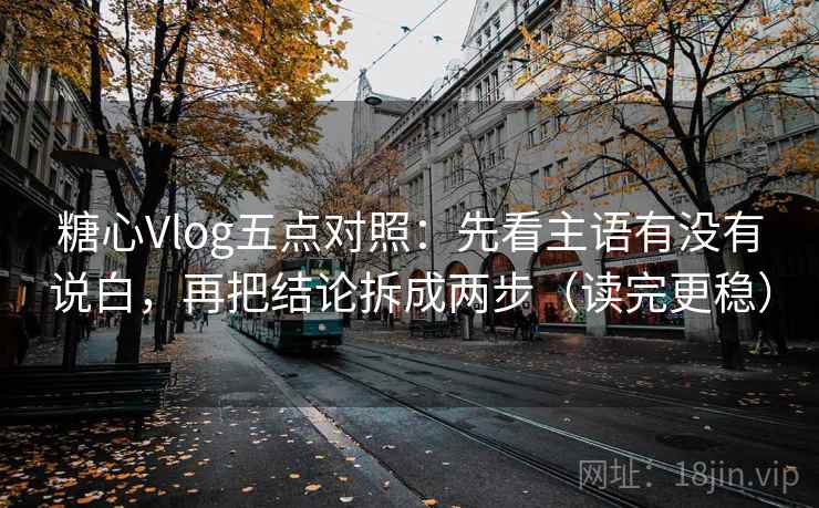 糖心Vlog五点对照：先看主语有没有说白，再把结论拆成两步（读完更稳）