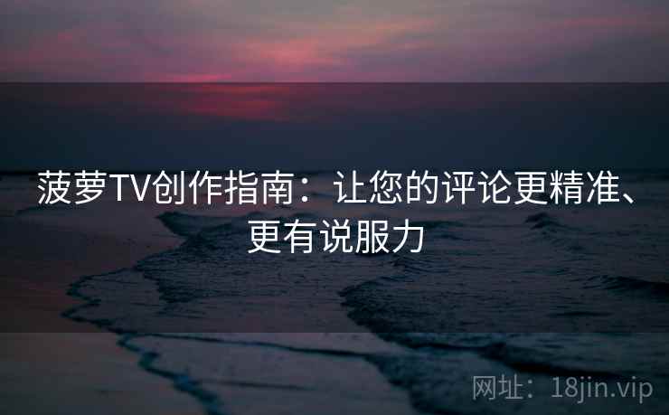 菠萝TV创作指南：让您的评论更精准、更有说服力