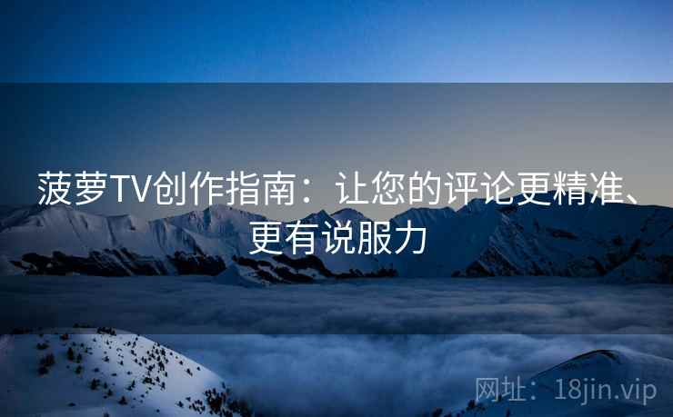 菠萝TV创作指南：让您的评论更精准、更有说服力