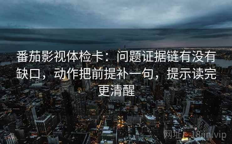 番茄影视体检卡：问题证据链有没有缺口，动作把前提补一句，提示读完更清醒