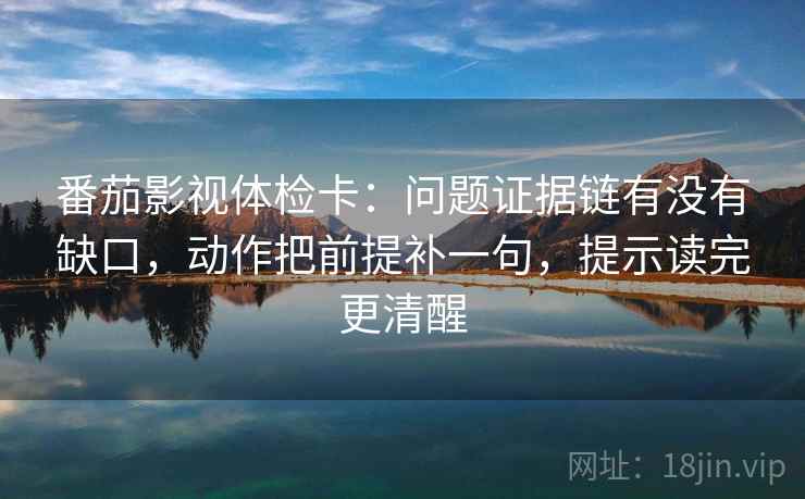 番茄影视体检卡：问题证据链有没有缺口，动作把前提补一句，提示读完更清醒