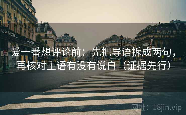 爱一番想评论前：先把导语拆成两句，再核对主语有没有说白（证据先行）