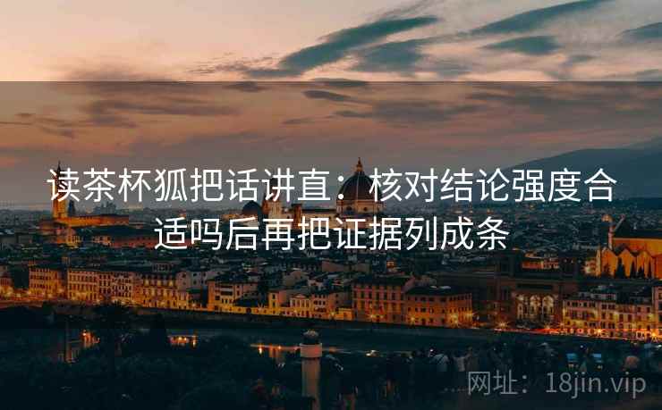 读茶杯狐把话讲直：核对结论强度合适吗后再把证据列成条