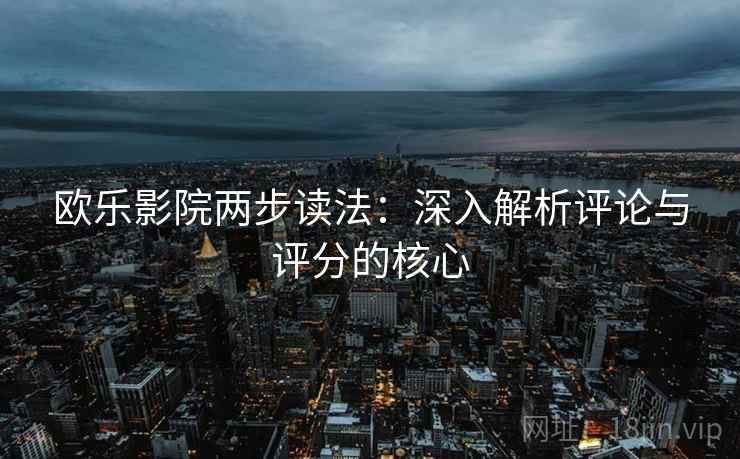 欧乐影院两步读法：深入解析评论与评分的核心
