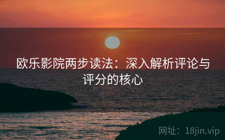 欧乐影院两步读法：深入解析评论与评分的核心