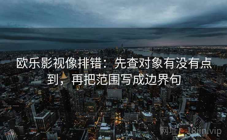 欧乐影视像排错：先查对象有没有点到，再把范围写成边界句