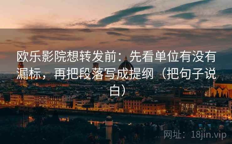 欧乐影院想转发前：先看单位有没有漏标，再把段落写成提纲（把句子说白）