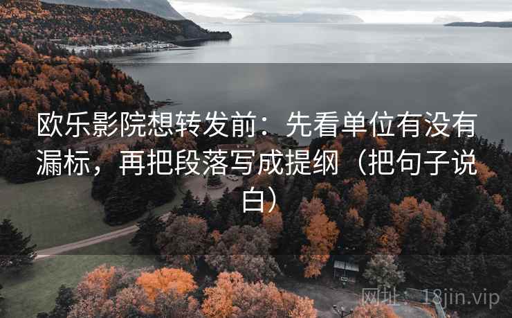 欧乐影院想转发前：先看单位有没有漏标，再把段落写成提纲（把句子说白）