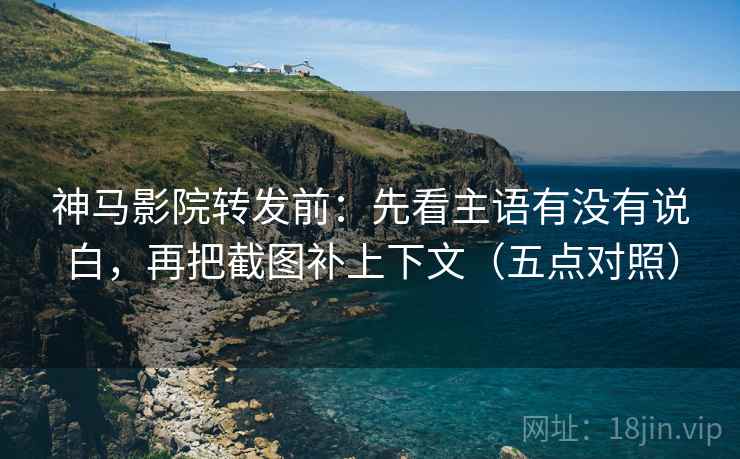 神马影院转发前：先看主语有没有说白，再把截图补上下文（五点对照）
