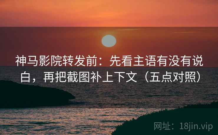 神马影院转发前：先看主语有没有说白，再把截图补上下文（五点对照）