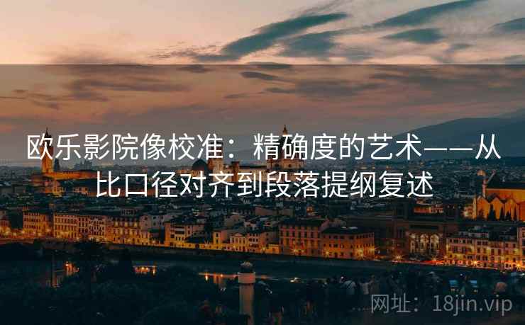欧乐影院像校准：精确度的艺术——从比口径对齐到段落提纲复述
