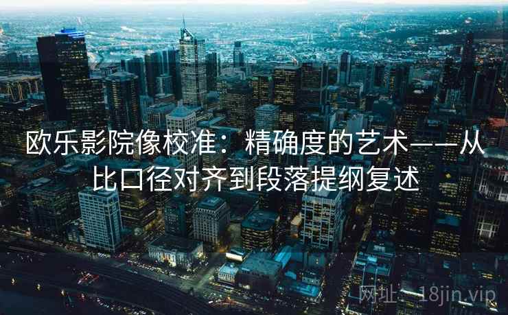 欧乐影院像校准：精确度的艺术——从比口径对齐到段落提纲复述