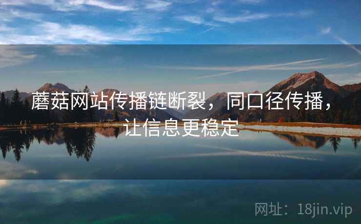 蘑菇网站传播链断裂，同口径传播，让信息更稳定