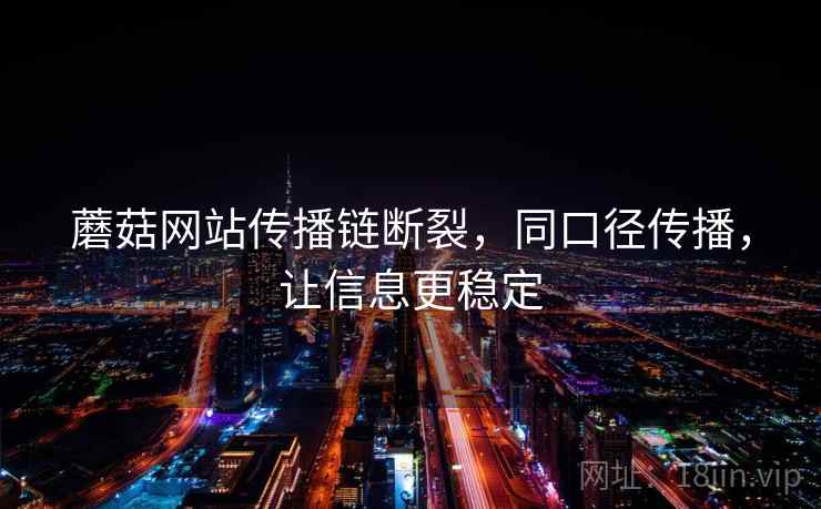 蘑菇网站传播链断裂，同口径传播，让信息更稳定