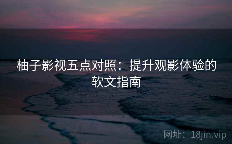 柚子影视五点对照：提升观影体验的软文指南