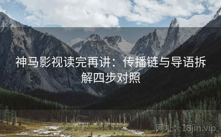 神马影视读完再讲：传播链与导语拆解四步对照