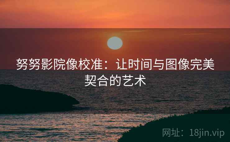 努努影院像校准：让时间与图像完美契合的艺术