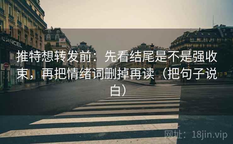 推特想转发前：先看结尾是不是强收束，再把情绪词删掉再读（把句子说白）