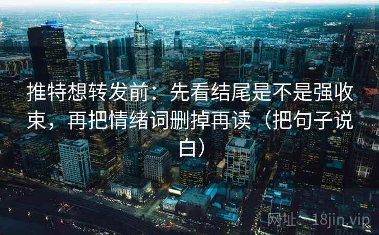 推特想转发前：先看结尾是不是强收束，再把情绪词删掉再读（把句子说白）
