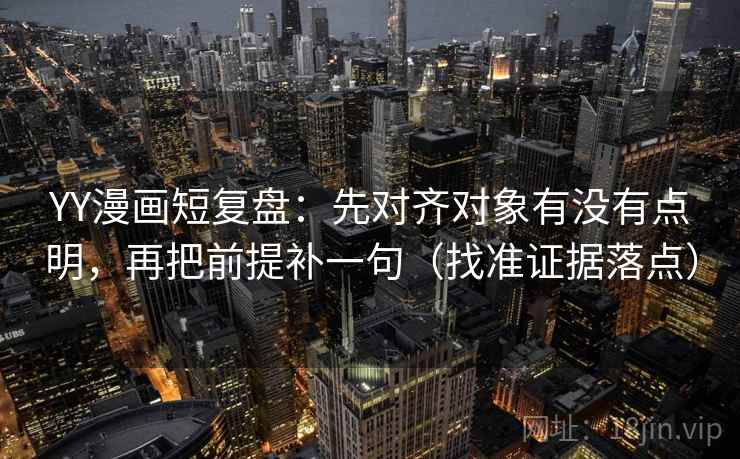 YY漫画短复盘：先对齐对象有没有点明，再把前提补一句（找准证据落点）