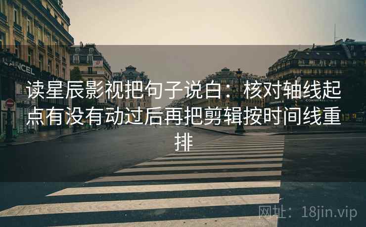 读星辰影视把句子说白：核对轴线起点有没有动过后再把剪辑按时间线重排