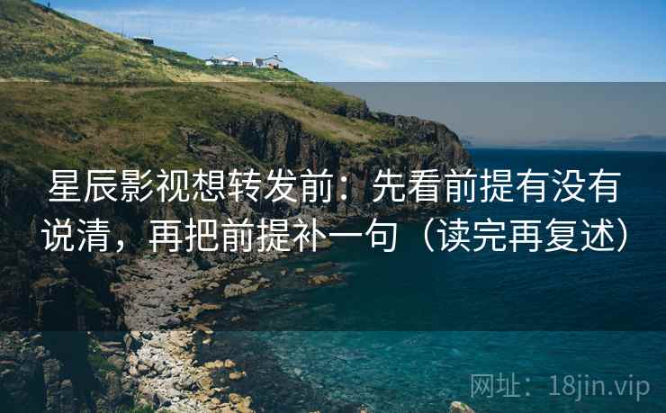 星辰影视想转发前：先看前提有没有说清，再把前提补一句（读完再复述）