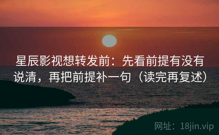 星辰影视想转发前：先看前提有没有说清，再把前提补一句（读完再复述）