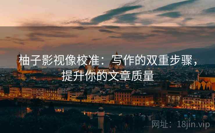 柚子影视像校准：写作的双重步骤，提升你的文章质量