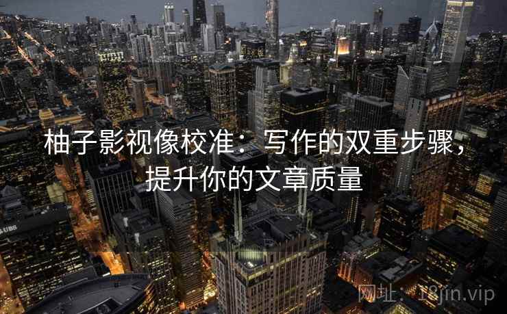 柚子影视像校准：写作的双重步骤，提升你的文章质量