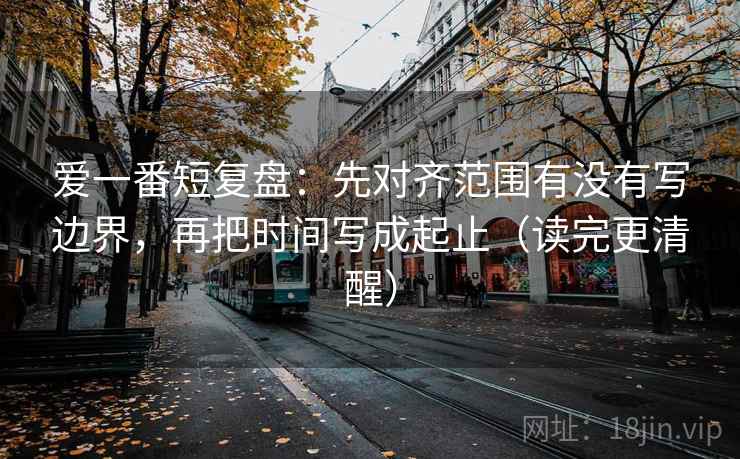 爱一番短复盘：先对齐范围有没有写边界，再把时间写成起止（读完更清醒）