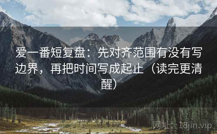 爱一番短复盘：先对齐范围有没有写边界，再把时间写成起止（读完更清醒）