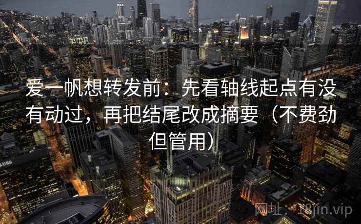 爱一帆想转发前：先看轴线起点有没有动过，再把结尾改成摘要（不费劲但管用）