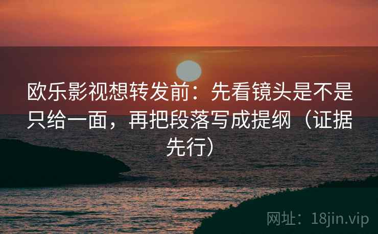欧乐影视想转发前：先看镜头是不是只给一面，再把段落写成提纲（证据先行）