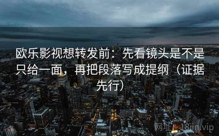 欧乐影视想转发前：先看镜头是不是只给一面，再把段落写成提纲（证据先行）