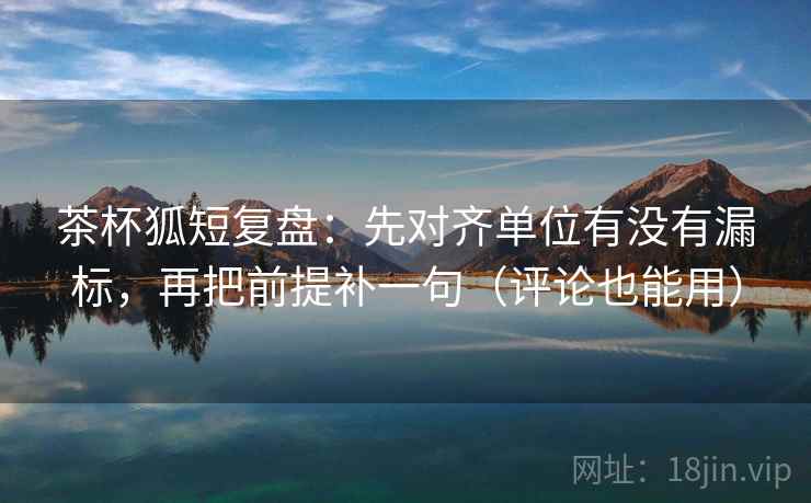 茶杯狐短复盘：先对齐单位有没有漏标，再把前提补一句（评论也能用）