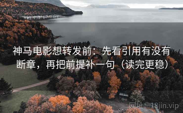 神马电影想转发前：先看引用有没有断章，再把前提补一句（读完更稳）