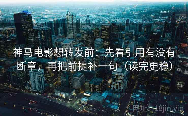 神马电影想转发前：先看引用有没有断章，再把前提补一句（读完更稳）