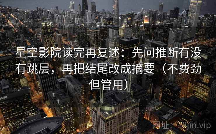 星空影院读完再复述：先问推断有没有跳层，再把结尾改成摘要（不费劲但管用）