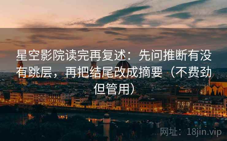星空影院读完再复述：先问推断有没有跳层，再把结尾改成摘要（不费劲但管用）