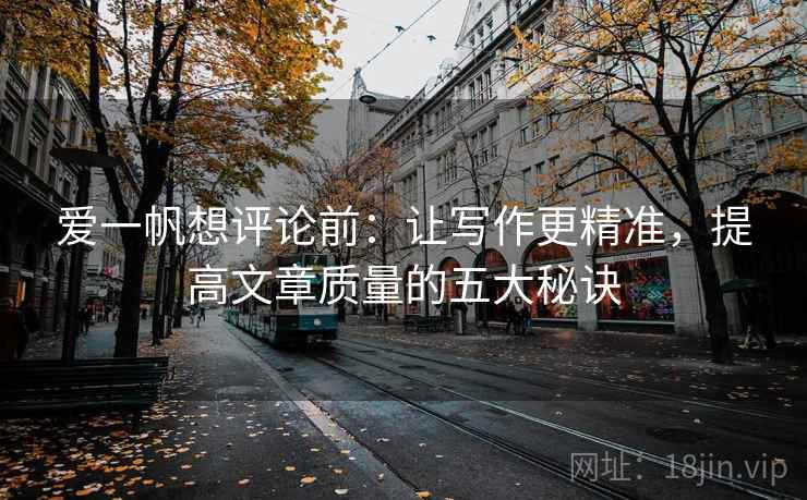 爱一帆想评论前：让写作更精准，提高文章质量的五大秘诀