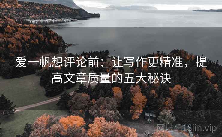爱一帆想评论前：让写作更精准，提高文章质量的五大秘诀