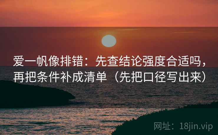 爱一帆像排错：先查结论强度合适吗，再把条件补成清单（先把口径写出来）
