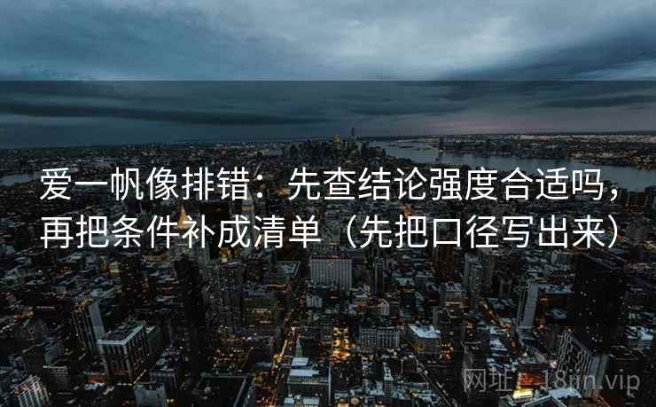 爱一帆像排错：先查结论强度合适吗，再把条件补成清单（先把口径写出来）