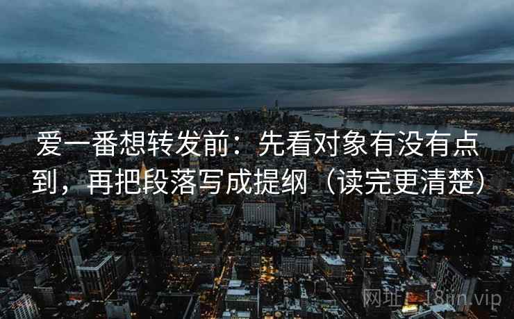 爱一番想转发前：先看对象有没有点到，再把段落写成提纲（读完更清楚）