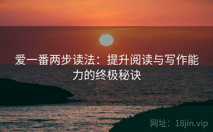 爱一番两步读法：提升阅读与写作能力的终极秘诀