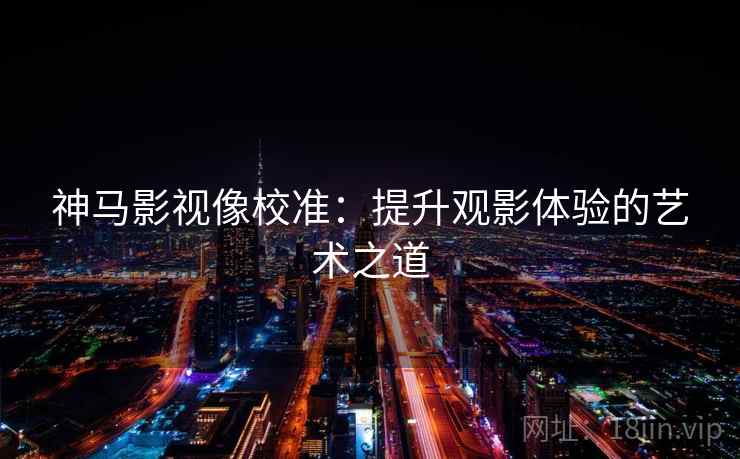 神马影视像校准：提升观影体验的艺术之道