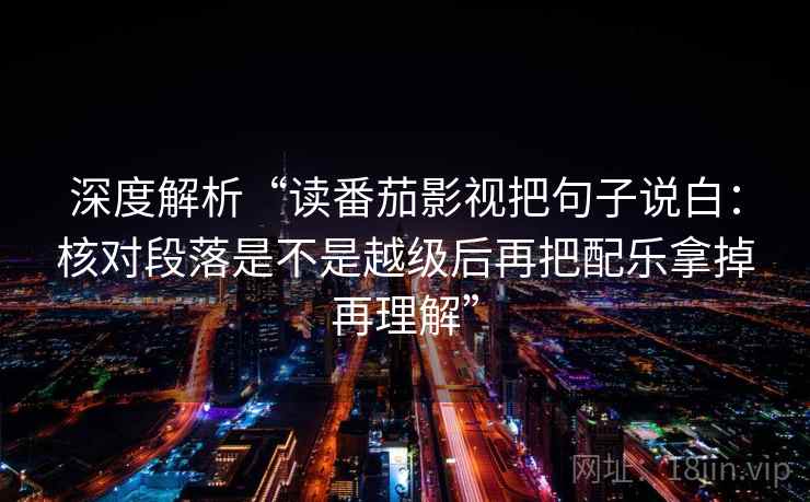 深度解析“读番茄影视把句子说白：核对段落是不是越级后再把配乐拿掉再理解”