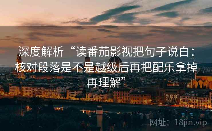 深度解析“读番茄影视把句子说白：核对段落是不是越级后再把配乐拿掉再理解”